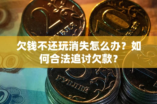 济南欠钱不还玩消失怎么办？如何合法追讨欠款？
