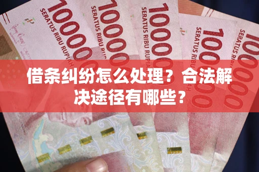 济南借条纠纷怎么处理？合法解决途径有哪些？