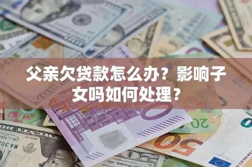 济南父亲欠贷款怎么办？影响子女吗如何处理？