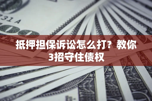 济南抵押担保诉讼怎么打？教你3招守住债权