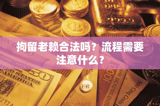 济南拘留老赖合法吗？流程需要注意什么？