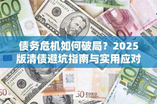 济南债务危机如何破局？2025版清债避坑指南与实用应对策略