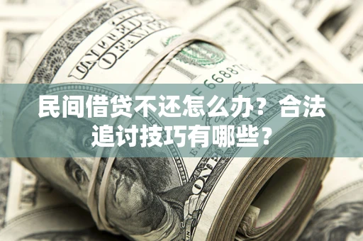 济南民间借贷不还怎么办？合法追讨技巧有哪些？