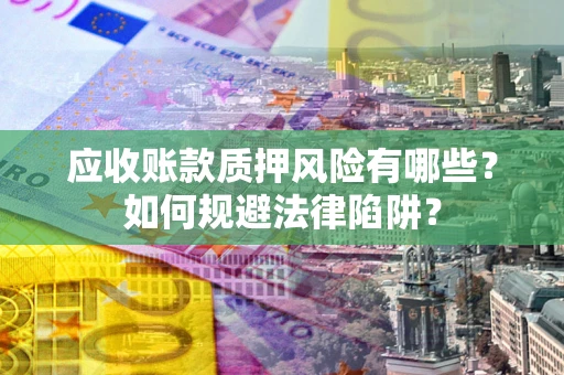 济南应收账款质押风险有哪些？如何规避法律陷阱？