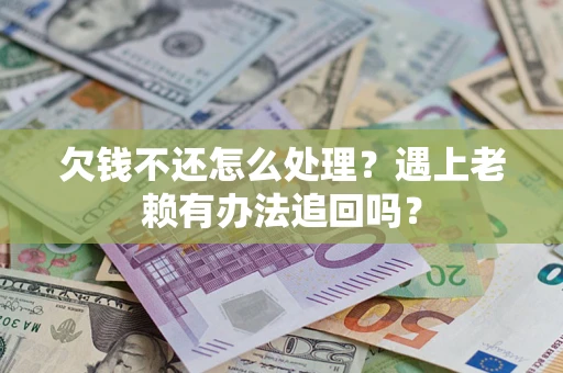 济南欠钱不还怎么处理？遇上老赖有办法追回吗？