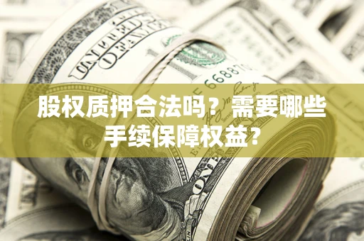 济南股权质押合法吗？需要哪些手续保障权益？