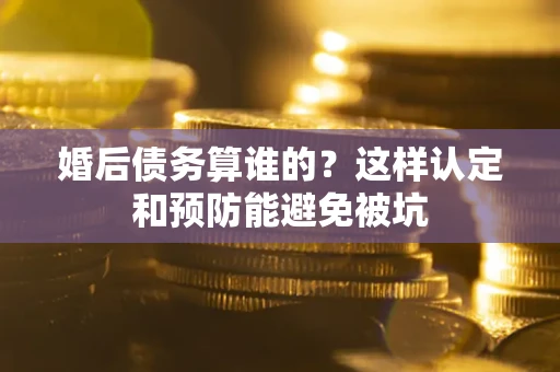 济南婚后债务算谁的？这样认定和预防能避免被坑