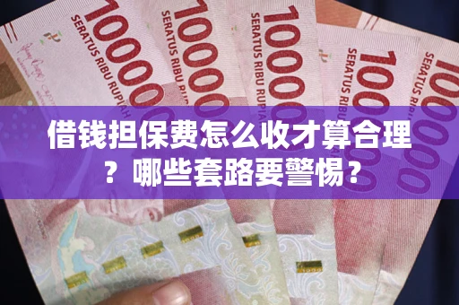 济南借钱担保费怎么收才算合理？哪些套路要警惕？