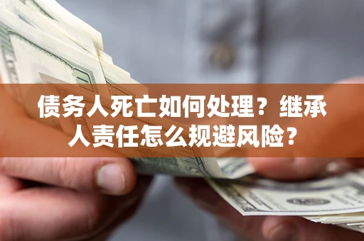 济南债务人死亡如何处理?继承人责任怎么规避风险? 济南债务人死亡如何处理?继承人责任怎么规避风险?