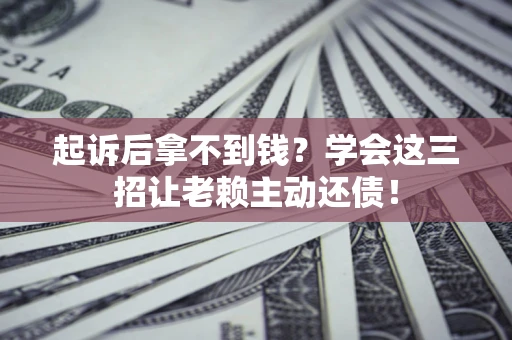 济南起诉后拿不到钱？学会这三招让老赖主动还债！