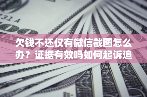 济南欠钱不还仅有微信截图怎么办？证据有效吗如何起诉追回欠款？