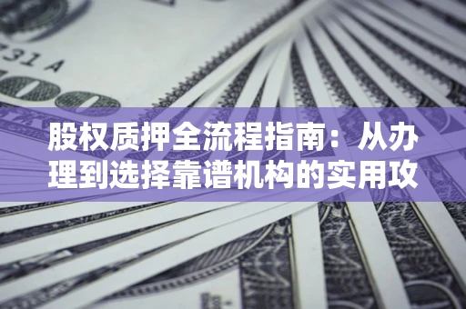 济南股权质押全流程指南：从办理到选择靠谱机构的实用攻略