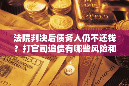 济南法院判决后债务人仍不还钱？打官司追债有哪些风险和技巧？