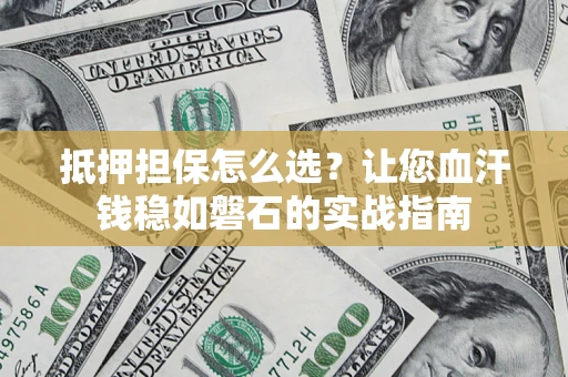 济南抵押担保怎么选？让您血汗钱稳如磐石的实战指南