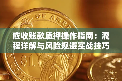 济南应收账款质押操作指南:流程详解与风险规避实战技巧 济南应收账款质押操作指南:流程详解与风险规避实战技巧