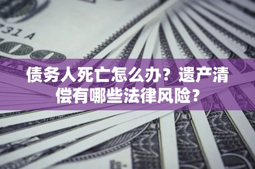 济南债务人死亡怎么办？遗产清偿有哪些法律风险？
