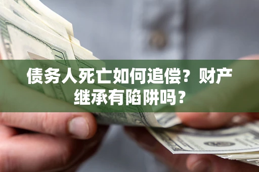济南债务人死亡如何追偿？财产继承有陷阱吗？
