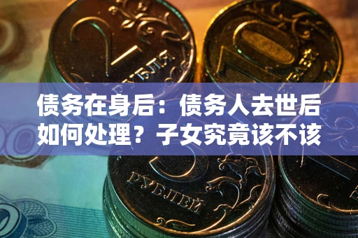 济南债务在身后：债务人去世后如何处理？子女究竟该不该还钱？