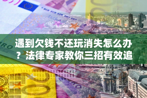 济南遇到欠钱不还玩消失怎么办？法律专家教你三招有效追债！