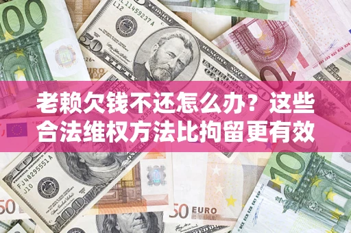 济南老赖欠钱不还怎么办？这些合法维权方法比拘留更有效