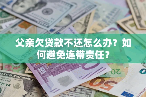济南父亲欠贷款不还怎么办？如何避免连带责任？