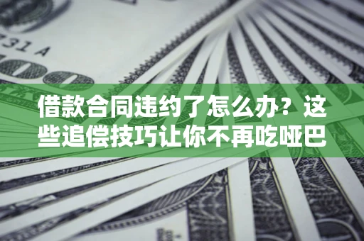济南借款合同违约了怎么办？这些追偿技巧让你不再吃哑巴亏