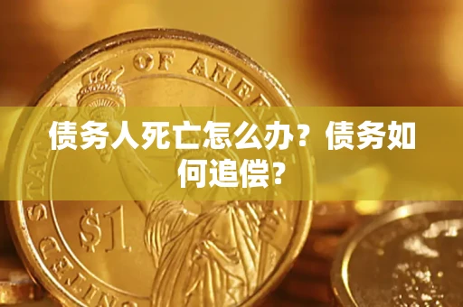 济南债务人死亡怎么办？债务如何追偿？