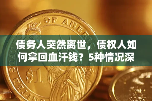济南债务人突然离世，债权人如何拿回血汗钱？5种情况深度解析