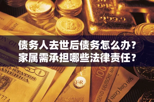 济南债务人去世后债务怎么办？家属需承担哪些法律责任？