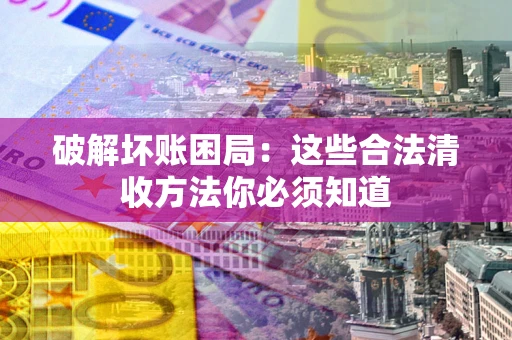 济南破解坏账困局：这些合法清收方法你必须知道