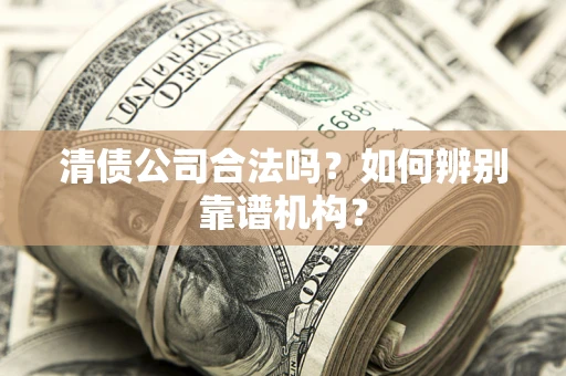 济南清债公司合法吗？如何辨别靠谱机构？