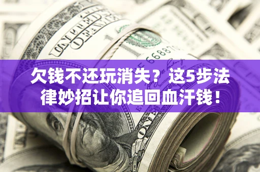 济南欠钱不还玩消失？这5步法律妙招让你追回血汗钱！