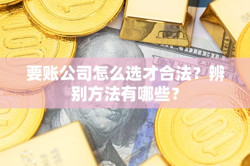 济南要账公司怎么选才合法？辨别方法有哪些？