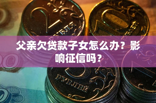 济南父亲欠贷款子女怎么办？影响征信吗？