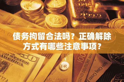 济南债务拘留合法吗？正确解除方式有哪些注意事项？
