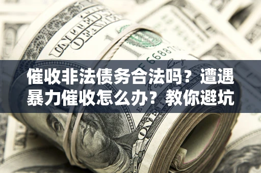 济南催收非法债务合法吗？遭遇暴力催收怎么办？教你避坑指南！