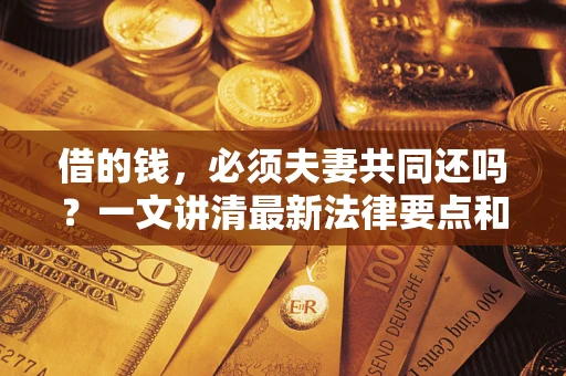 济南借的钱，必须夫妻共同还吗？一文讲清最新法律要点和避坑指南
