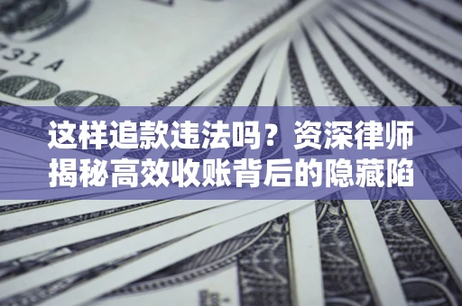 济南这样追款违法吗？资深律师揭秘高效收账背后的隐藏陷阱