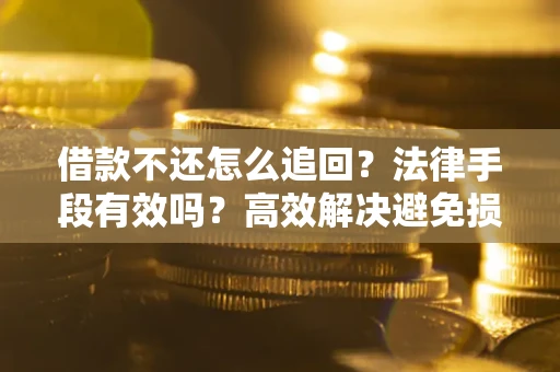 济南借款不还怎么追回？法律手段有效吗？高效解决避免损失