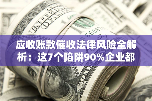 济南应收账款催收法律风险全解析：这7个陷阱90%企业都踩过（含合规应对指南）