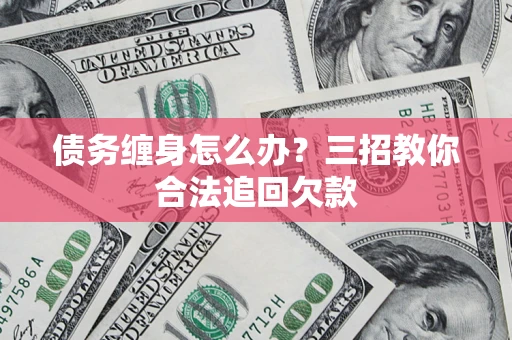 济南债务缠身怎么办？三招教你合法追回欠款