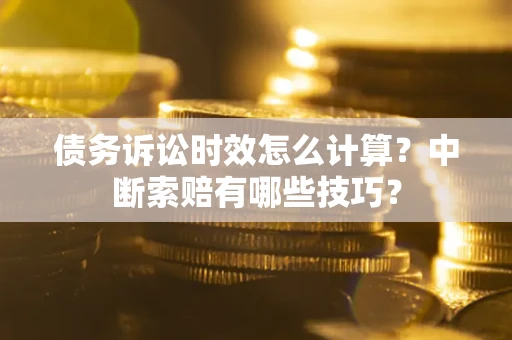 济南债务诉讼时效怎么计算？中断索赔有哪些技巧？