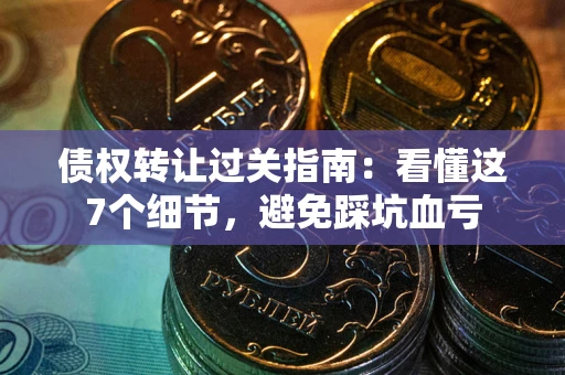 济南债权转让过关指南：看懂这7个细节，避免踩坑血亏