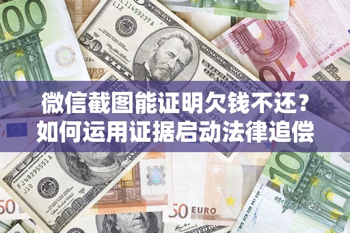 济南微信截图能证明欠钱不还？如何运用证据启动法律追偿程序？