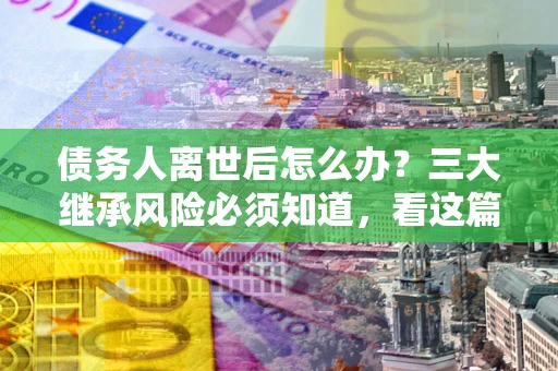 济南债务人离世后怎么办？三大继承风险必须知道，看这篇就够了