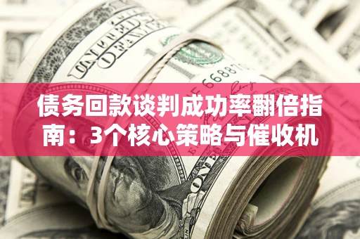 济南债务回款谈判成功率翻倍指南：3个核心策略与催收机构避坑法则