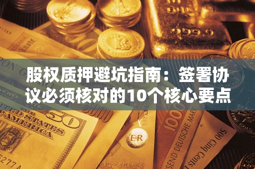 济南股权质押避坑指南:签署协议必须核对的10个核心要点 济南股权质押避坑指南:签署协议必须核对的10个核心要点