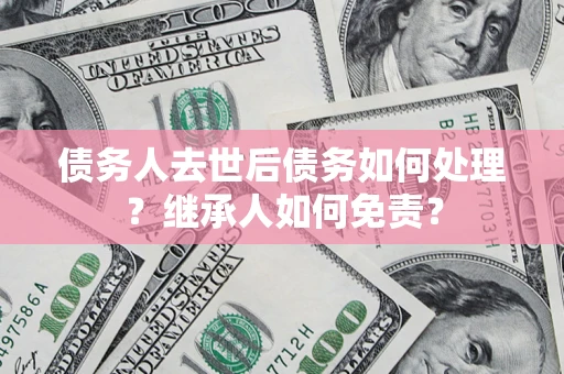 济南债务人去世后债务如何处理？继承人如何免责？