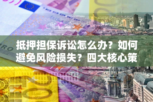 济南抵押担保诉讼怎么办？如何避免风险损失？四大核心策略全解读