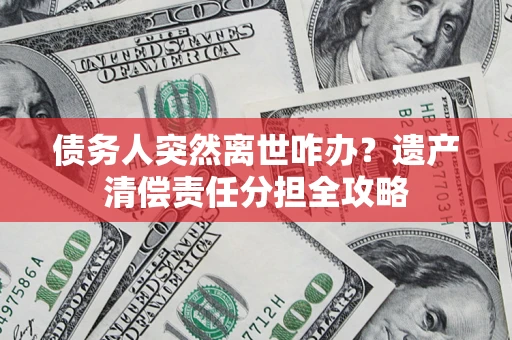 济南债务人突然离世咋办？遗产清偿责任分担全攻略